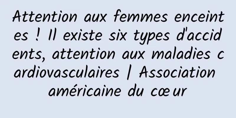Attention aux femmes enceintes ! Il existe six types d'accidents, attention aux maladies cardiovasculaires | Association américaine du cœur