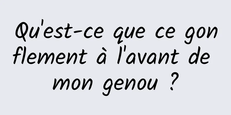 Qu'est-ce que ce gonflement à l'avant de mon genou ?