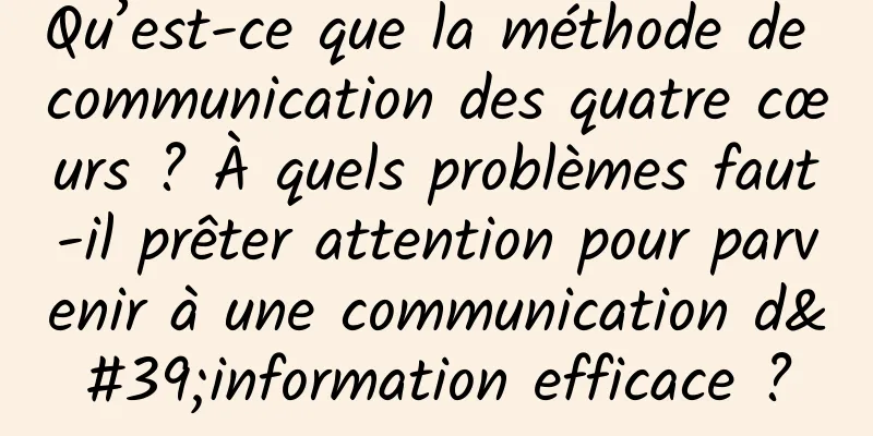 Qu’est-ce que la méthode de communication des quatre cœurs ? À quels problèmes faut-il prêter attention pour parvenir à une communication d'information efficace ?