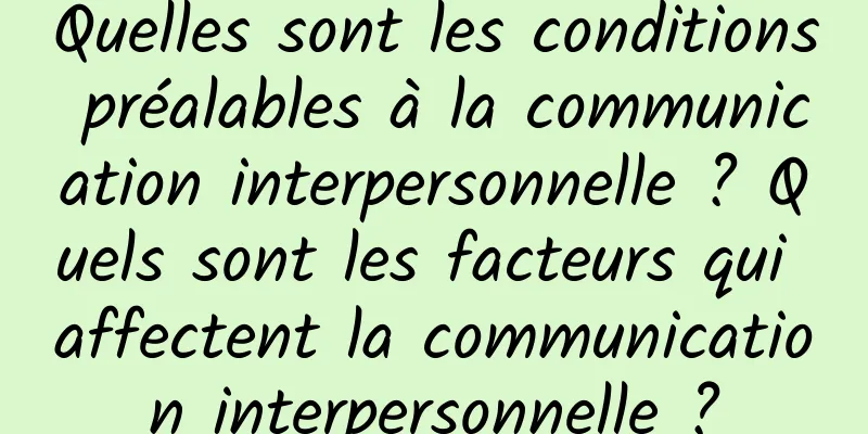 Quelles sont les conditions préalables à la communication interpersonnelle ? Quels sont les facteurs qui affectent la communication interpersonnelle ?