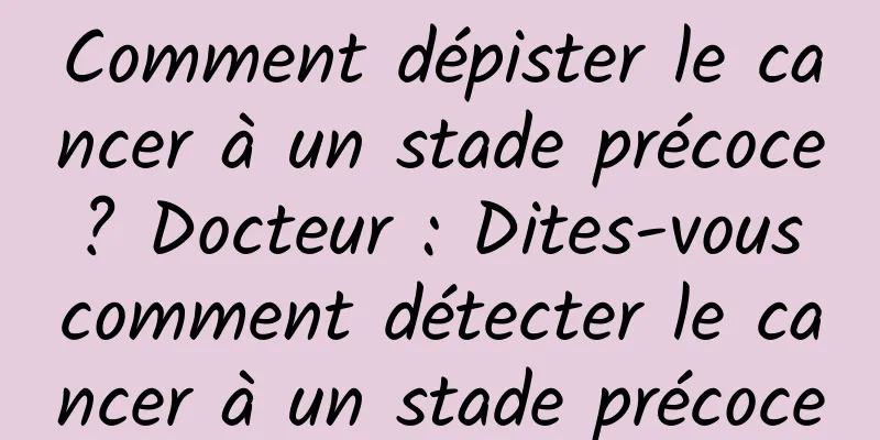 Comment dépister le cancer à un stade précoce ? Docteur : Dites-vous comment détecter le cancer à un stade précoce