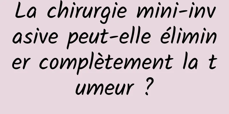 La chirurgie mini-invasive peut-elle éliminer complètement la tumeur ?