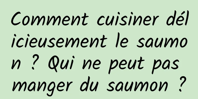Comment cuisiner délicieusement le saumon ? Qui ne peut pas manger du saumon ?