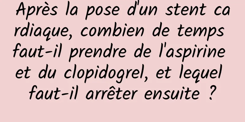 Après la pose d'un stent cardiaque, combien de temps faut-il prendre de l'aspirine et du clopidogrel, et lequel faut-il arrêter ensuite ?