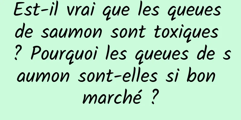 Est-il vrai que les queues de saumon sont toxiques ? Pourquoi les queues de saumon sont-elles si bon marché ?