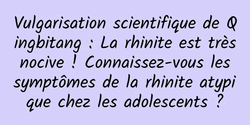 Vulgarisation scientifique de Qingbitang : La rhinite est très nocive ! Connaissez-vous les symptômes de la rhinite atypique chez les adolescents ?