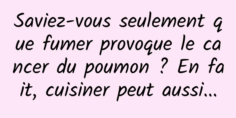 Saviez-vous seulement que fumer provoque le cancer du poumon ? En fait, cuisiner peut aussi...
