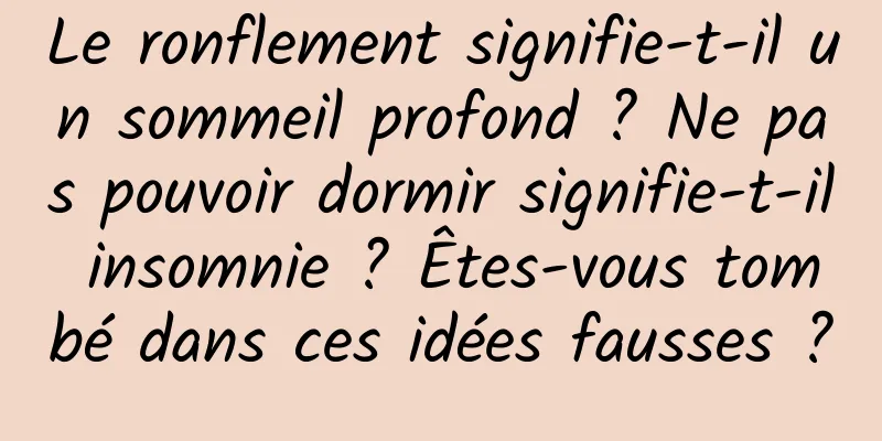 Le ronflement signifie-t-il un sommeil profond ? Ne pas pouvoir dormir signifie-t-il insomnie ? Êtes-vous tombé dans ces idées fausses ?