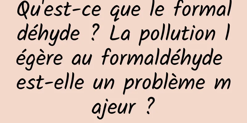 Qu'est-ce que le formaldéhyde ? La pollution légère au formaldéhyde est-elle un problème majeur ?