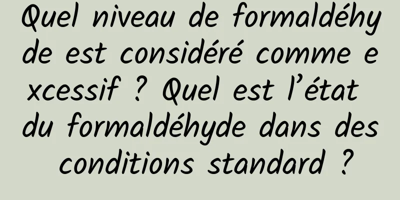 Quel niveau de formaldéhyde est considéré comme excessif ? Quel est l’état du formaldéhyde dans des conditions standard ?