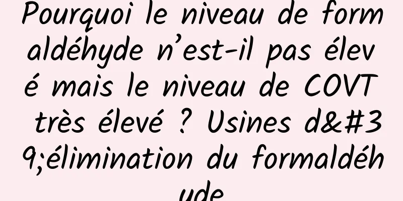Pourquoi le niveau de formaldéhyde n’est-il pas élevé mais le niveau de COVT très élevé ? Usines d'élimination du formaldéhyde