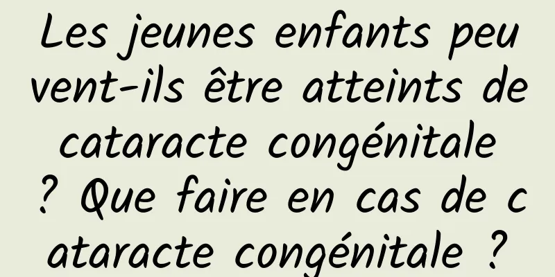 Les jeunes enfants peuvent-ils être atteints de cataracte congénitale ? Que faire en cas de cataracte congénitale ?