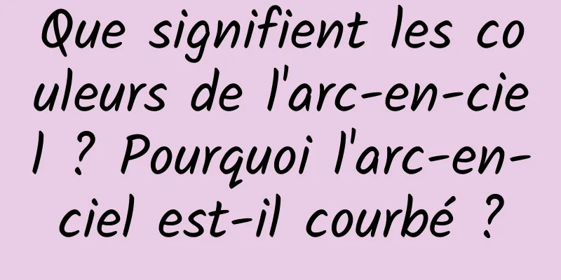 Que signifient les couleurs de l'arc-en-ciel ? Pourquoi l'arc-en-ciel est-il courbé ?