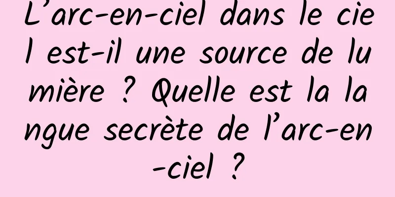 L’arc-en-ciel dans le ciel est-il une source de lumière ? Quelle est la langue secrète de l’arc-en-ciel ?