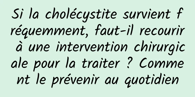 Si la cholécystite survient fréquemment, faut-il recourir à une intervention chirurgicale pour la traiter ? Comment le prévenir au quotidien