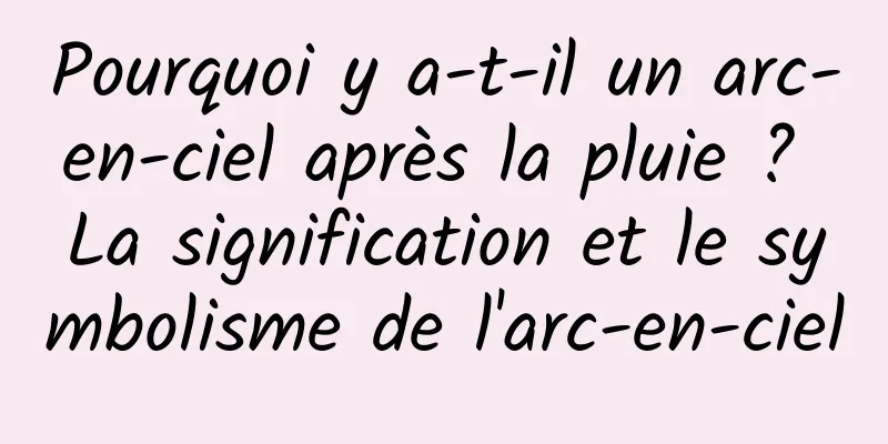 Pourquoi y a-t-il un arc-en-ciel après la pluie ? La signification et le symbolisme de l'arc-en-ciel