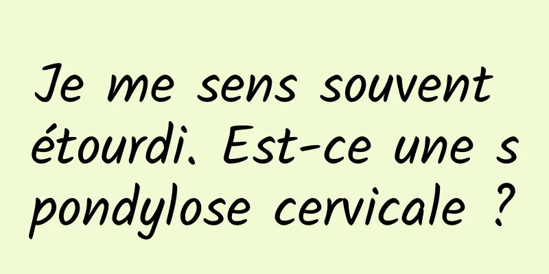 Je me sens souvent étourdi. Est-ce une spondylose cervicale ?