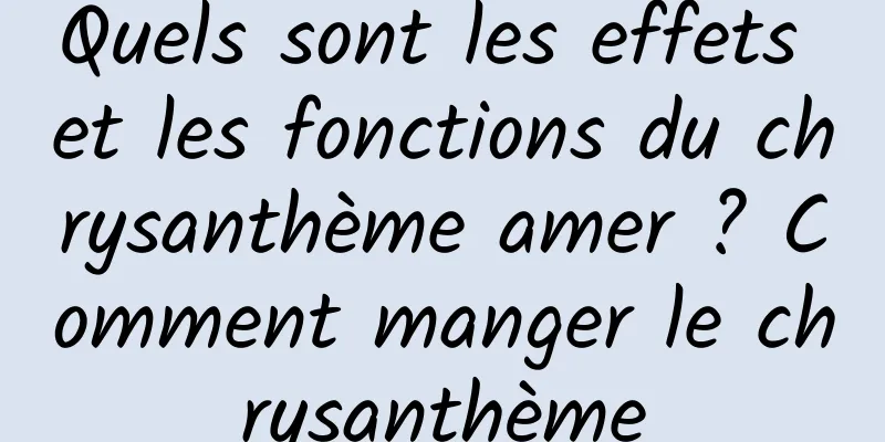 Quels sont les effets et les fonctions du chrysanthème amer ? Comment manger le chrysanthème