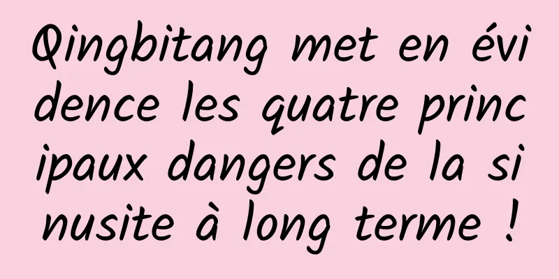 Qingbitang met en évidence les quatre principaux dangers de la sinusite à long terme !