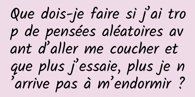 Que dois-je faire si j’ai trop de pensées aléatoires avant d’aller me coucher et que plus j’essaie, plus je n’arrive pas à m’endormir ?