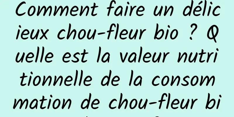Comment faire un délicieux chou-fleur bio ? Quelle est la valeur nutritionnelle de la consommation de chou-fleur biologique ?