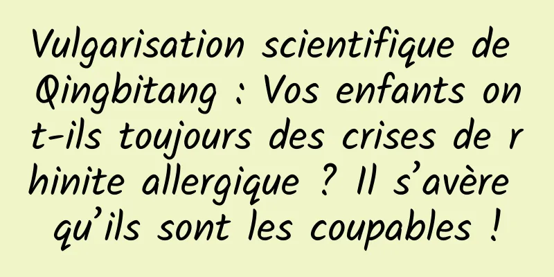 Vulgarisation scientifique de Qingbitang : Vos enfants ont-ils toujours des crises de rhinite allergique ? Il s’avère qu’ils sont les coupables !
