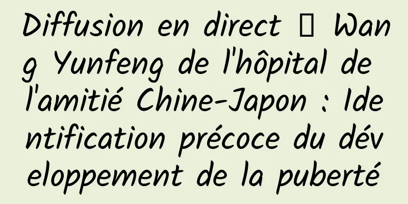 Diffusion en direct ｜ Wang Yunfeng de l'hôpital de l'amitié Chine-Japon : Identification précoce du développement de la puberté