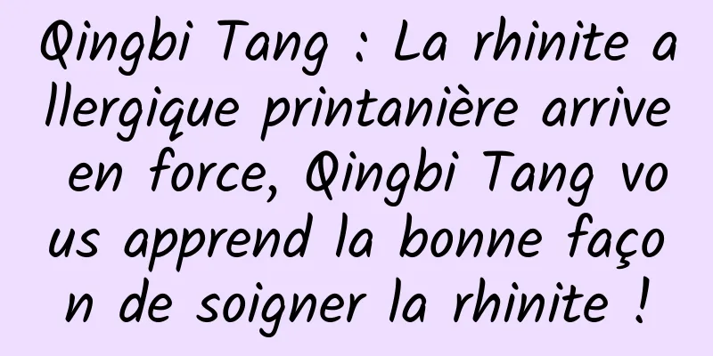 Qingbi Tang : La rhinite allergique printanière arrive en force, Qingbi Tang vous apprend la bonne façon de soigner la rhinite !
