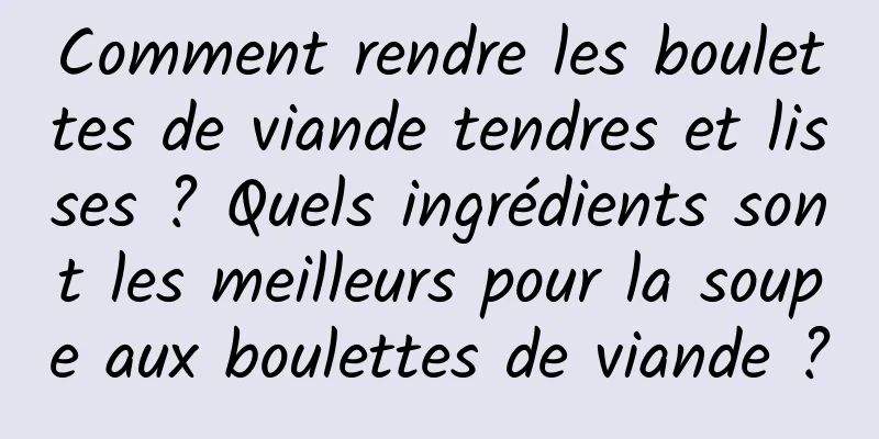 Comment rendre les boulettes de viande tendres et lisses ? Quels ingrédients sont les meilleurs pour la soupe aux boulettes de viande ?