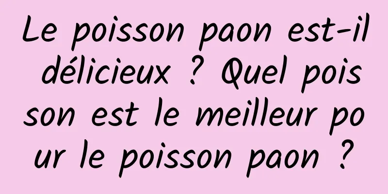 Le poisson paon est-il délicieux ? Quel poisson est le meilleur pour le poisson paon ?