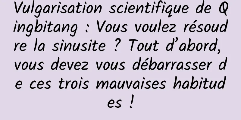 Vulgarisation scientifique de Qingbitang : Vous voulez résoudre la sinusite ? Tout d’abord, vous devez vous débarrasser de ces trois mauvaises habitudes !