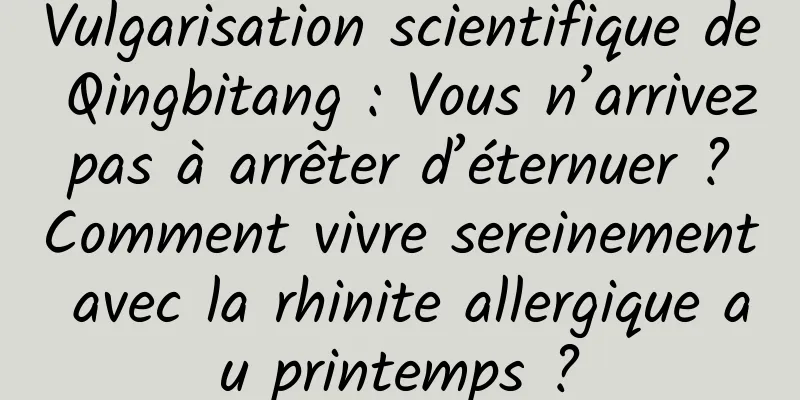 Vulgarisation scientifique de Qingbitang : Vous n’arrivez pas à arrêter d’éternuer ? Comment vivre sereinement avec la rhinite allergique au printemps ?