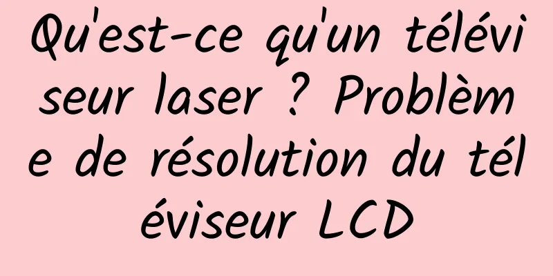 Qu'est-ce qu'un téléviseur laser ? Problème de résolution du téléviseur LCD