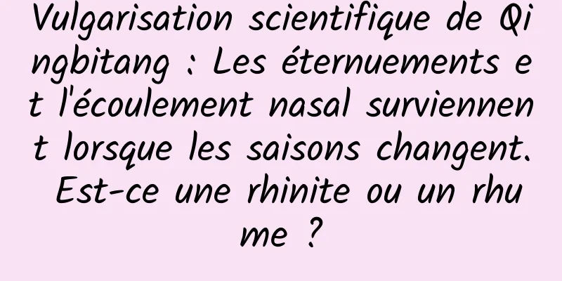 Vulgarisation scientifique de Qingbitang : Les éternuements et l'écoulement nasal surviennent lorsque les saisons changent. Est-ce une rhinite ou un rhume ?