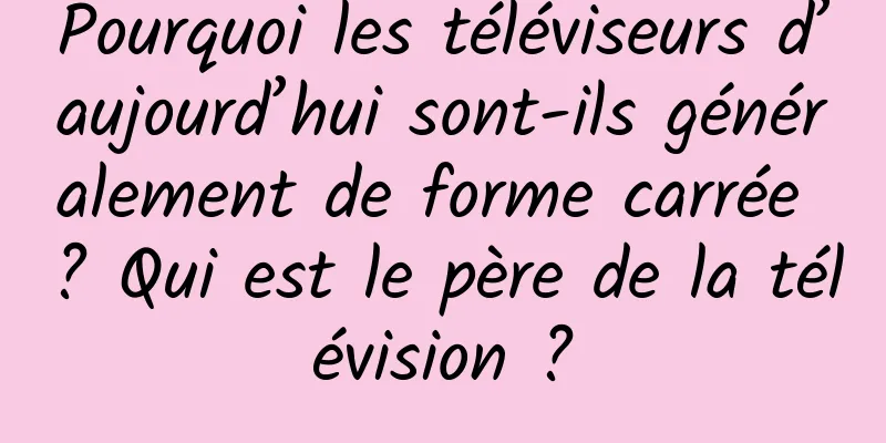 Pourquoi les téléviseurs d’aujourd’hui sont-ils généralement de forme carrée ? Qui est le père de la télévision ?