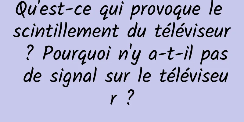 Qu'est-ce qui provoque le scintillement du téléviseur ? Pourquoi n'y a-t-il pas de signal sur le téléviseur ?