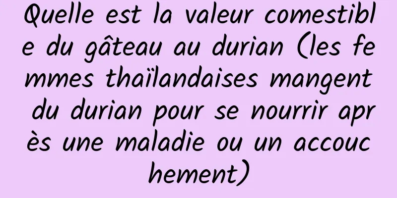 Quelle est la valeur comestible du gâteau au durian (les femmes thaïlandaises mangent du durian pour se nourrir après une maladie ou un accouchement)