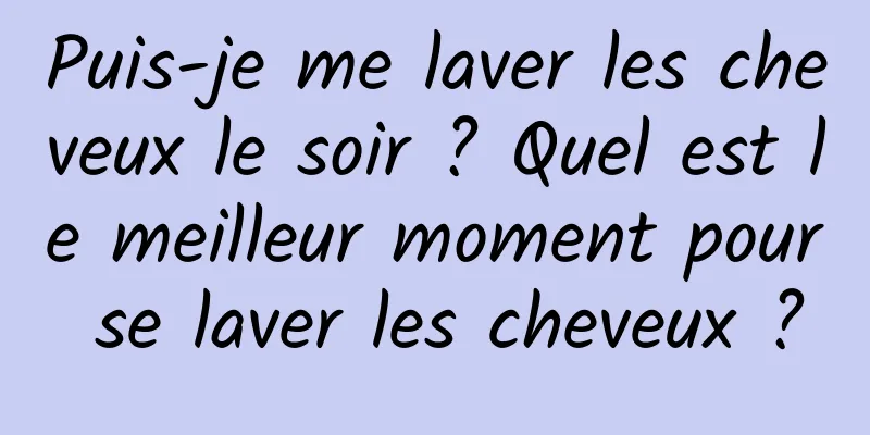 Puis-je me laver les cheveux le soir ? Quel est le meilleur moment pour se laver les cheveux ?