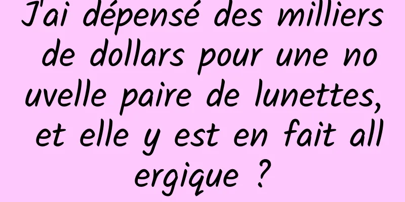 J'ai dépensé des milliers de dollars pour une nouvelle paire de lunettes, et elle y est en fait allergique ?