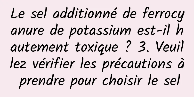 Le sel additionné de ferrocyanure de potassium est-il hautement toxique ? 3. Veuillez vérifier les précautions à prendre pour choisir le sel