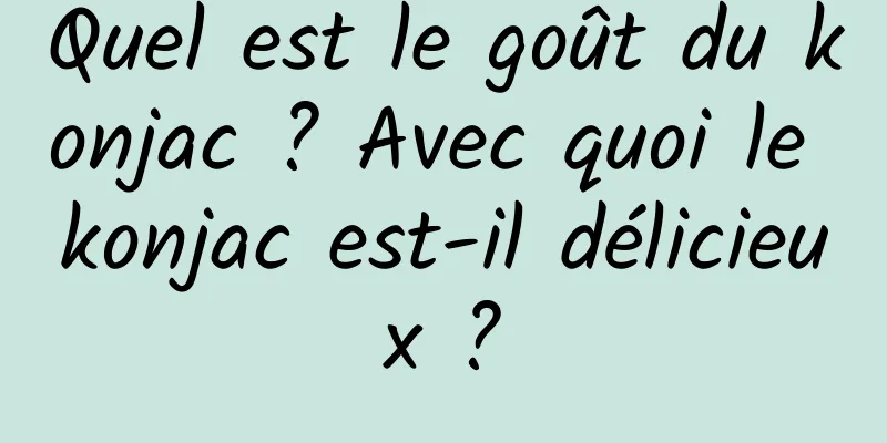 Quel est le goût du konjac ? Avec quoi le konjac est-il délicieux ?