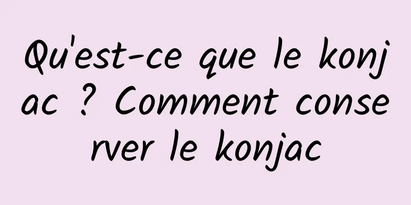 Qu'est-ce que le konjac ? Comment conserver le konjac