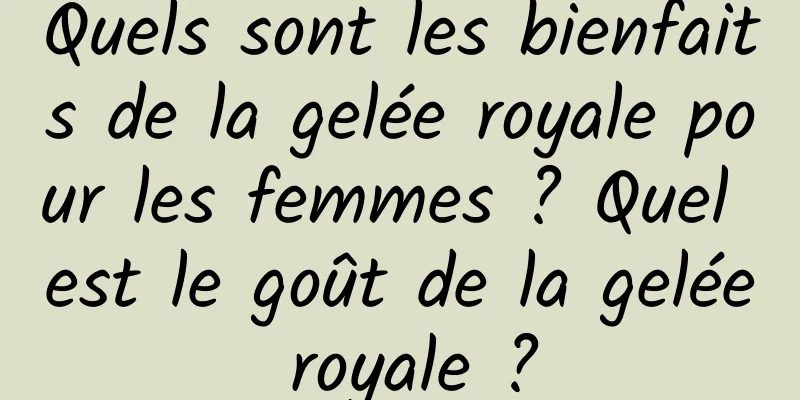 Quels sont les bienfaits de la gelée royale pour les femmes ? Quel est le goût de la gelée royale ?