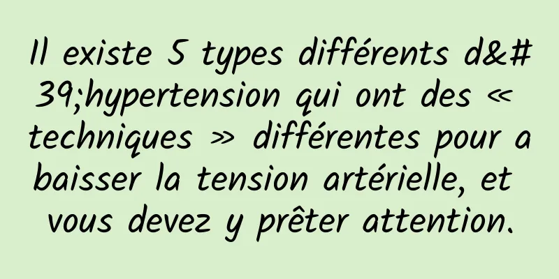 Il existe 5 types différents d'hypertension qui ont des « techniques » différentes pour abaisser la tension artérielle, et vous devez y prêter attention.