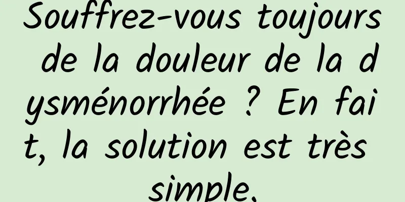 Souffrez-vous toujours de la douleur de la dysménorrhée ? En fait, la solution est très simple.