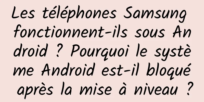 Les téléphones Samsung fonctionnent-ils sous Android ? Pourquoi le système Android est-il bloqué après la mise à niveau ?