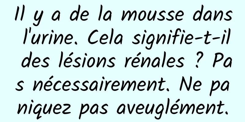 Il y a de la mousse dans l'urine. Cela signifie-t-il des lésions rénales ? Pas nécessairement. Ne paniquez pas aveuglément.