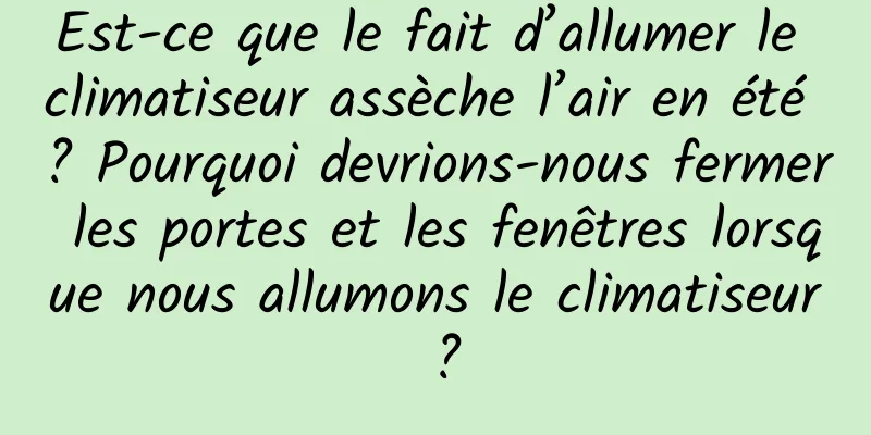 Est-ce que le fait d’allumer le climatiseur assèche l’air en été ? Pourquoi devrions-nous fermer les portes et les fenêtres lorsque nous allumons le climatiseur ?