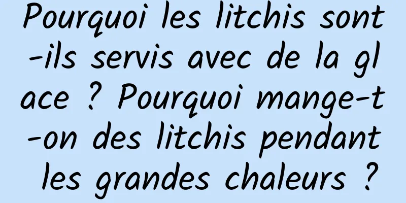 Pourquoi les litchis sont-ils servis avec de la glace ? Pourquoi mange-t-on des litchis pendant les grandes chaleurs ?