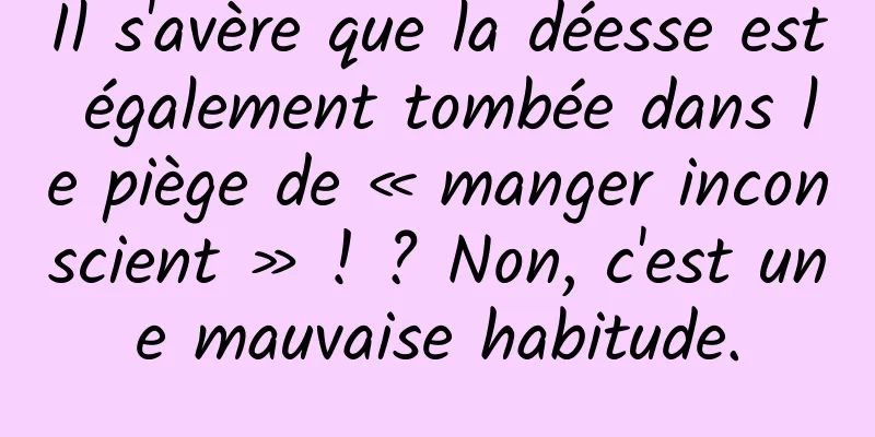 Il s'avère que la déesse est également tombée dans le piège de « manger inconscient » ! ? Non, c'est une mauvaise habitude.